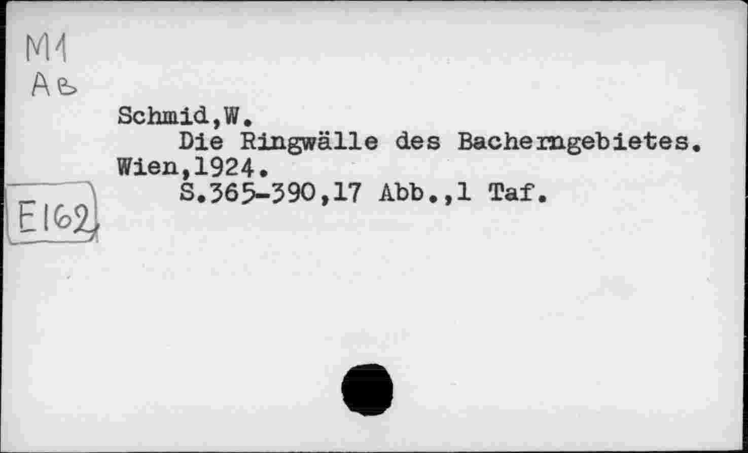 ﻿Ае>
Elkff)
Schmid,W.
Die Ringwälle des Bacheragebietes.
Wien,1924.
S.365-590,17 Abb.,1 Taf.